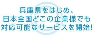 兵庫県をはじめ、日本全国どこの企業様でも 対応可能なサービスを開始！